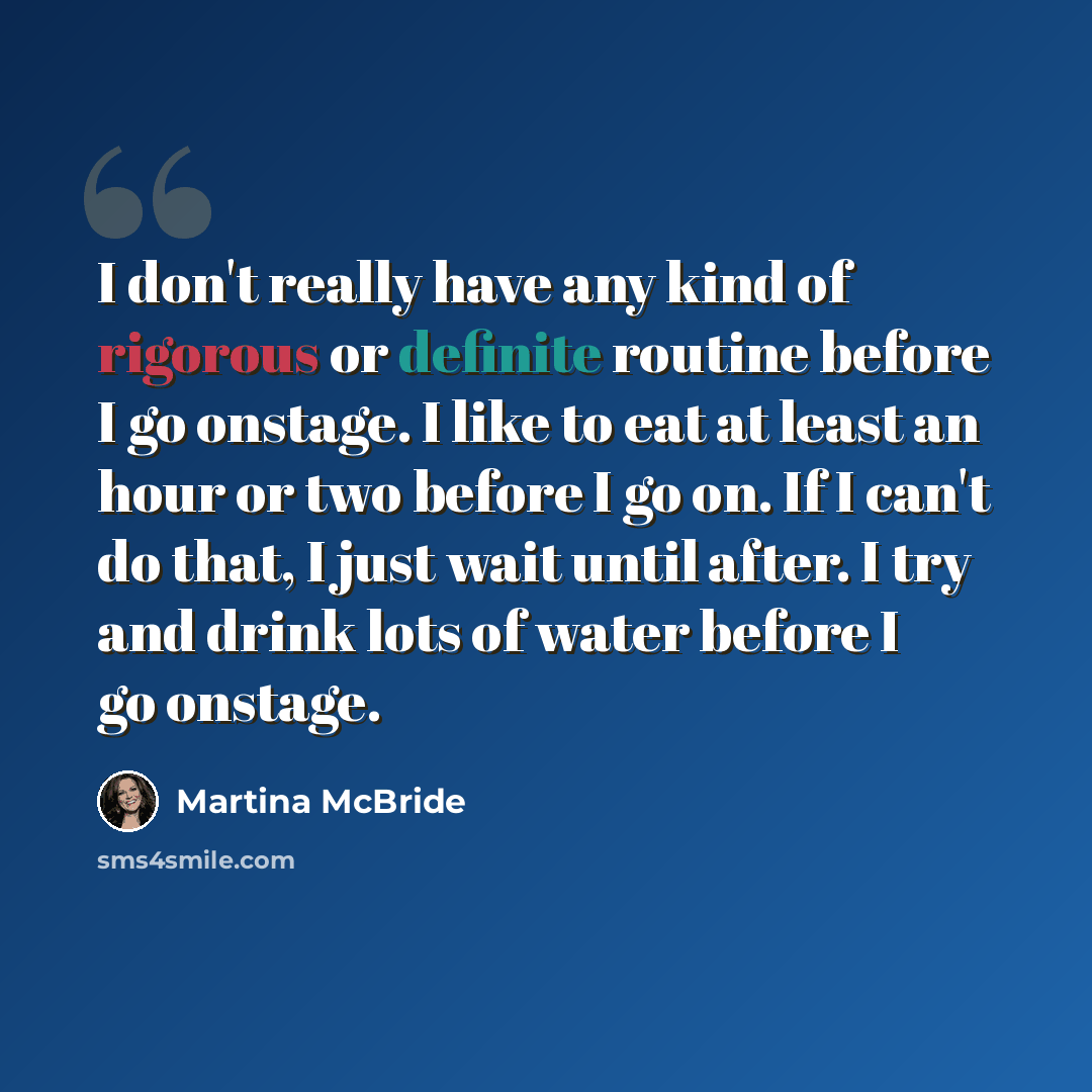 “I don't really have any kind of rigorous or definite routine before I go onstage. I like to eat at least an hour or two before I go on. If I can't do that, I just wait until after. I try and drink lots of water before I go onstage.” quote by Martina McBride