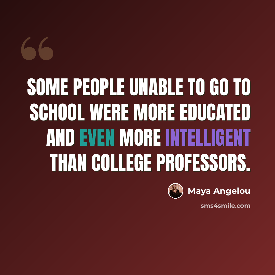 “Some people unable to go to school were more educated and even more intelligent than college professors.” quote by Maya Angelou