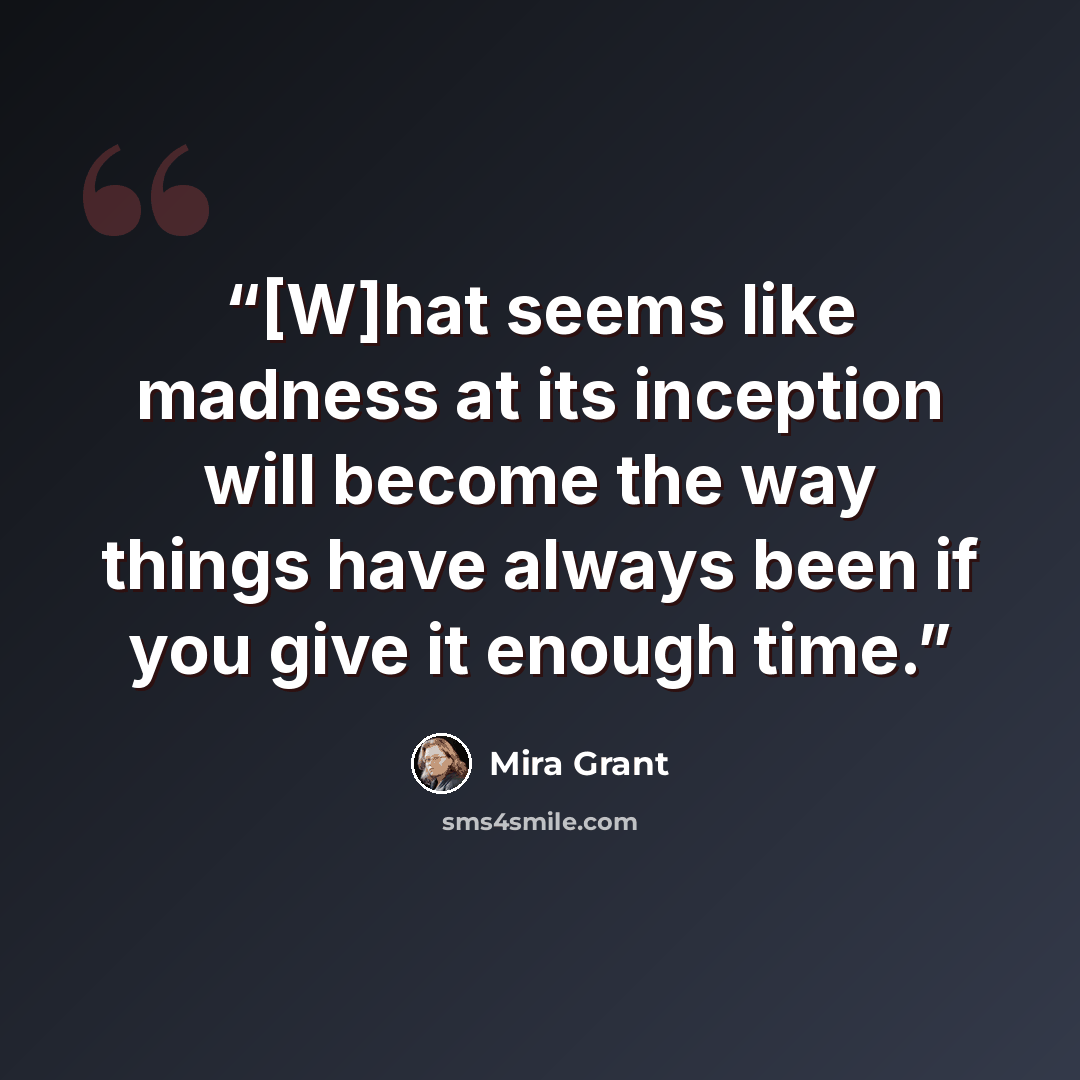 “[W]hat seems like madness at its inception will become the way things have always been if you give it enough time.” quote by Mira Grant