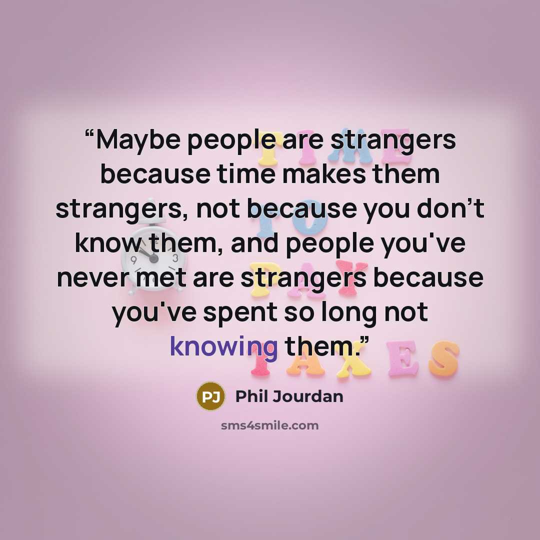 “Maybe people are strangers because time makes them strangers, not because you don't know them, and people you've never met are strangers because you've spent so long not knowing them.” quote by Phil Jourdan