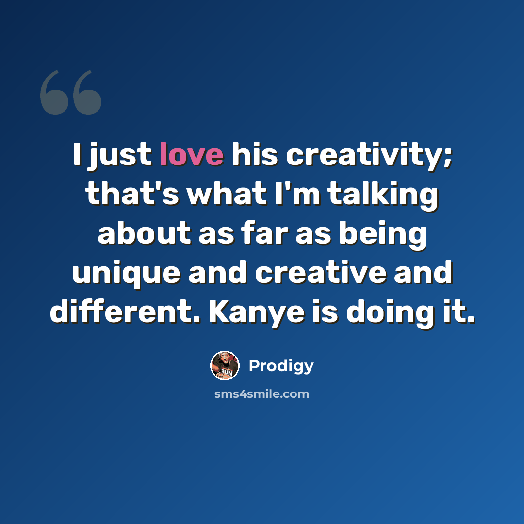 “I just love his creativity; that's what I'm talking about as far as being unique and creative and different. Kanye is doing it.” quote by Prodigy