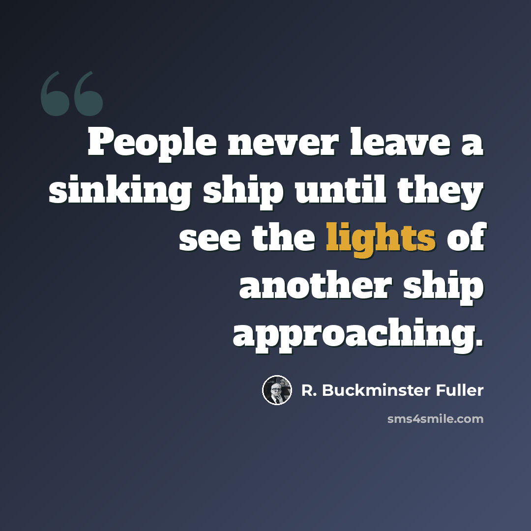 “People never leave a sinking ship until they see the lights of another ship approaching.” quote by R. Buckminster Fuller