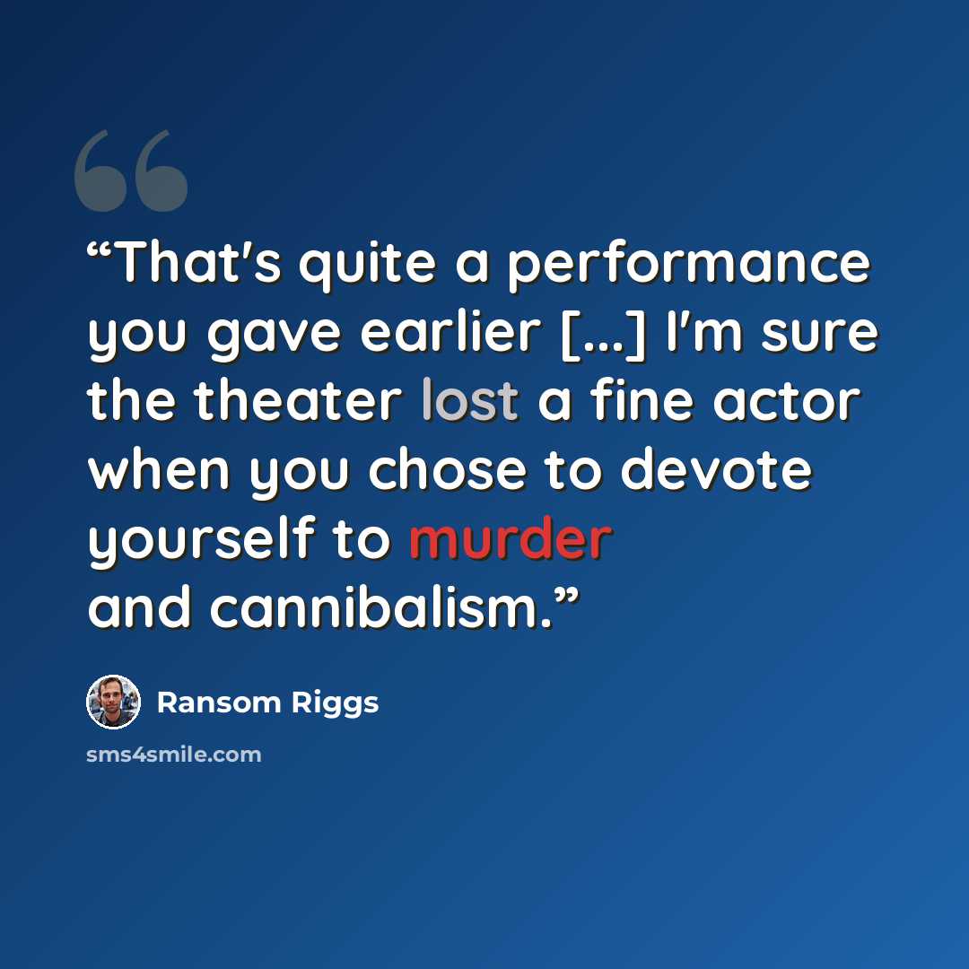 “That's quite a performance you gave earlier [...] I'm sure the theater lost a fine actor when you chose to devote yourself to murder and cannibalism.” quote by Ransom Riggs