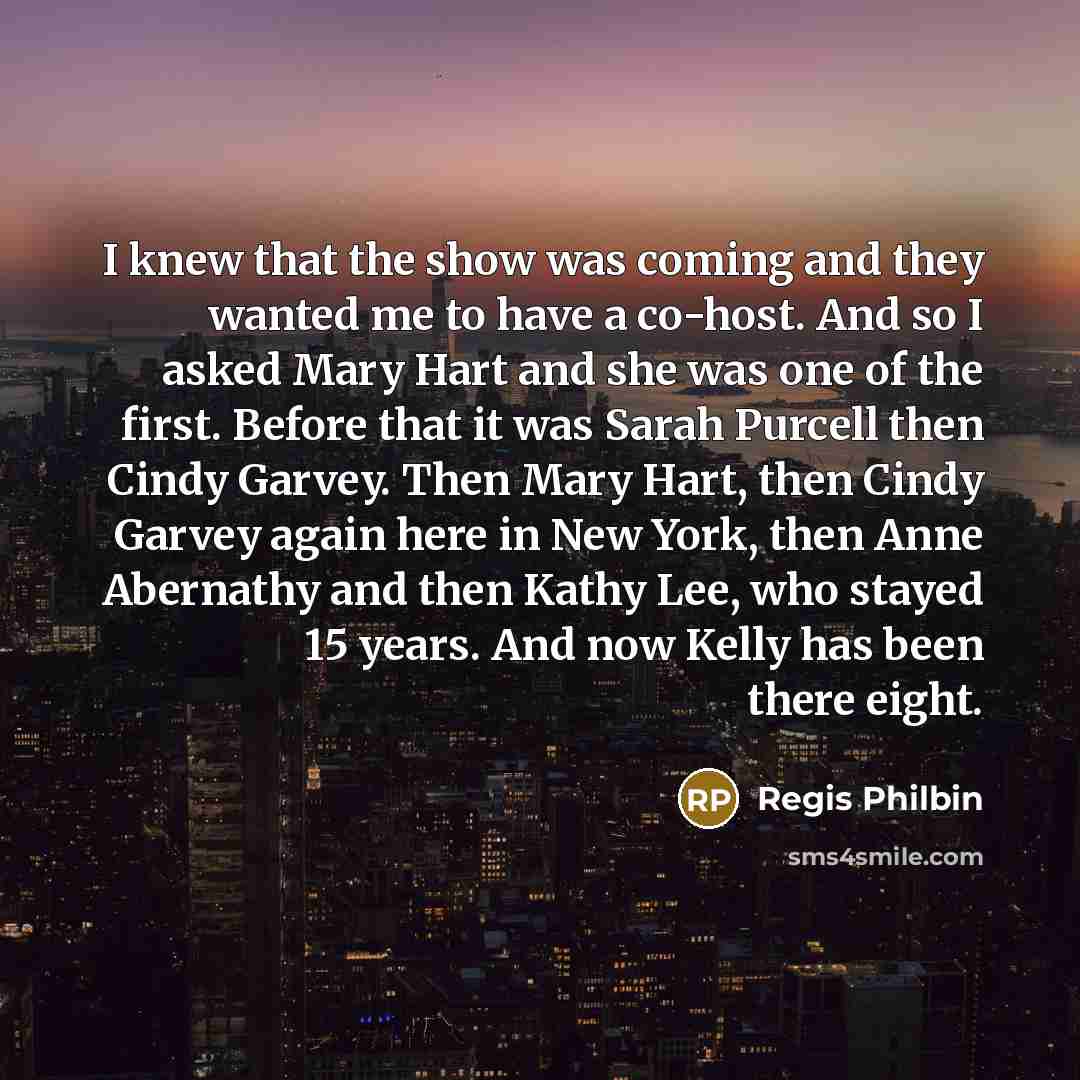 “I knew that the show was coming and they wanted me to have a co-host. And so I asked Mary Hart and she was one of the first. Before that it was Sarah Purcell then Cindy Garvey. Then Mary Hart, then Cindy Garvey again here in New York, then Anne Abernathy and then Kathy Lee, who stayed 15 years…” quote by Regis Philbin