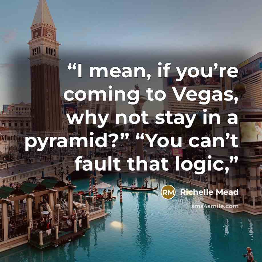 “I mean, if you’re coming to Vegas, why not stay in a pyramid?” “You can’t fault that logic,” quote by Richelle Mead
