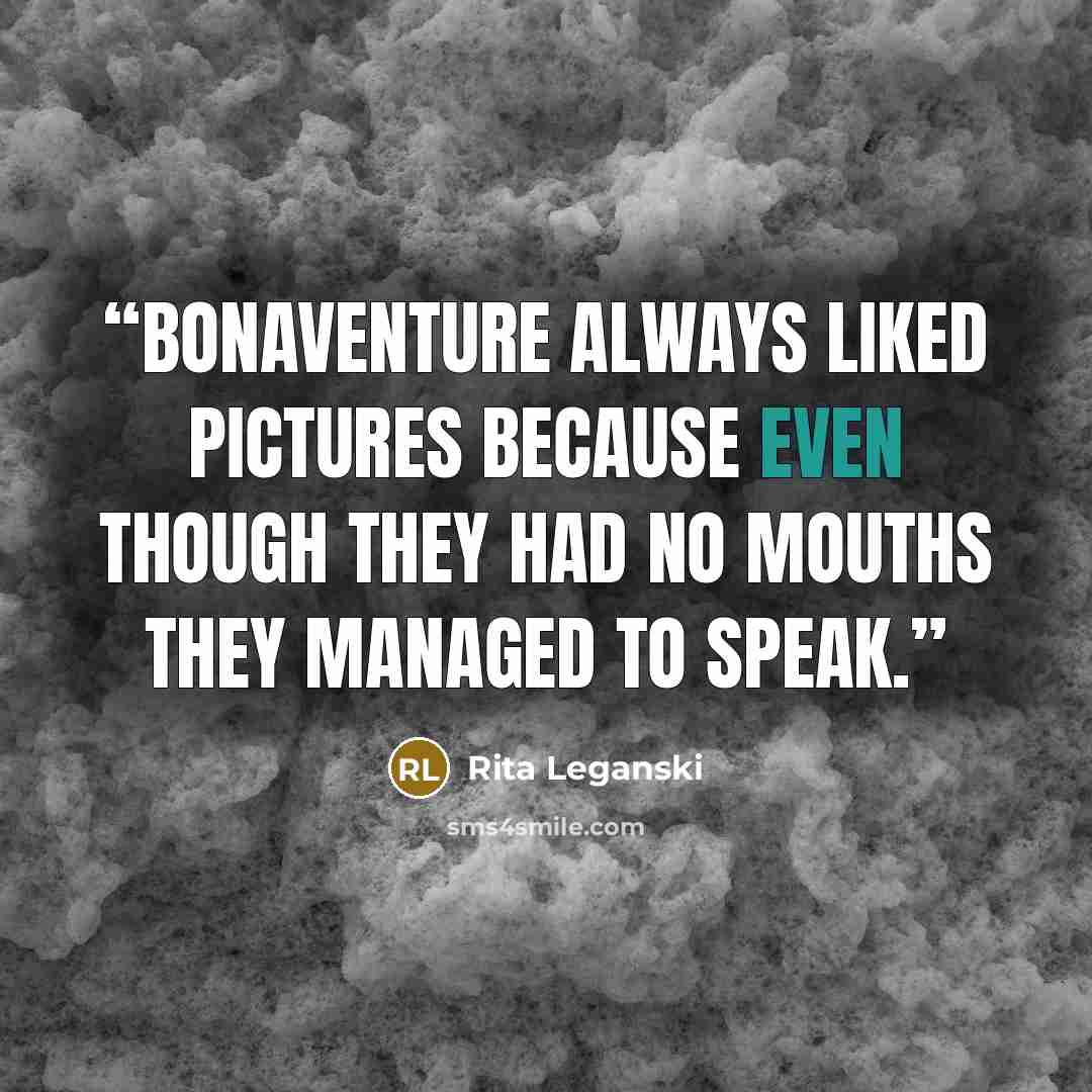 “Bonaventure always liked pictures because even though they had no mouths they managed to speak.” quote by Rita Leganski