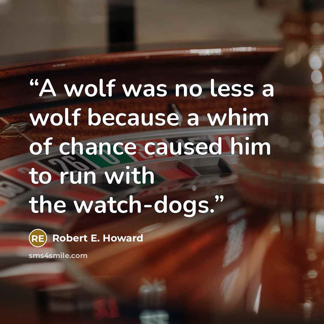 “A wolf was no less a wolf because a whim of chance caused him to run with the watch-dogs.” quote by Robert E. Howard