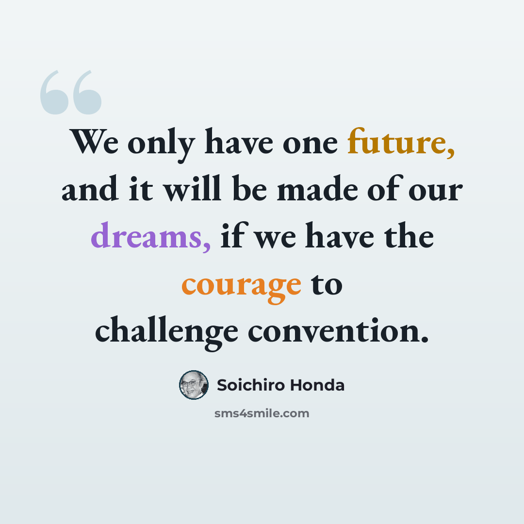 “We only have one future, and it will be made of our dreams, if we have the courage to challenge convention.” quote by Soichiro Honda