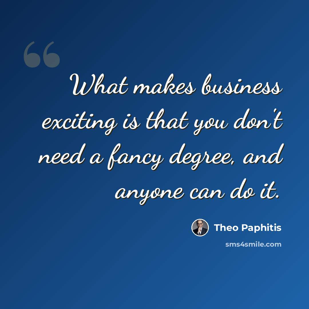 “What makes business exciting is that you don't need a fancy degree, and anyone can do it.” quote by Theo Paphitis