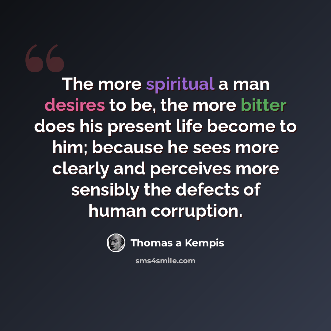 “The more spiritual a man desires to be, the more bitter does his present life become to him; because he sees more clearly and perceives more sensibly the defects of human corruption.” quote by Thomas a Kempis