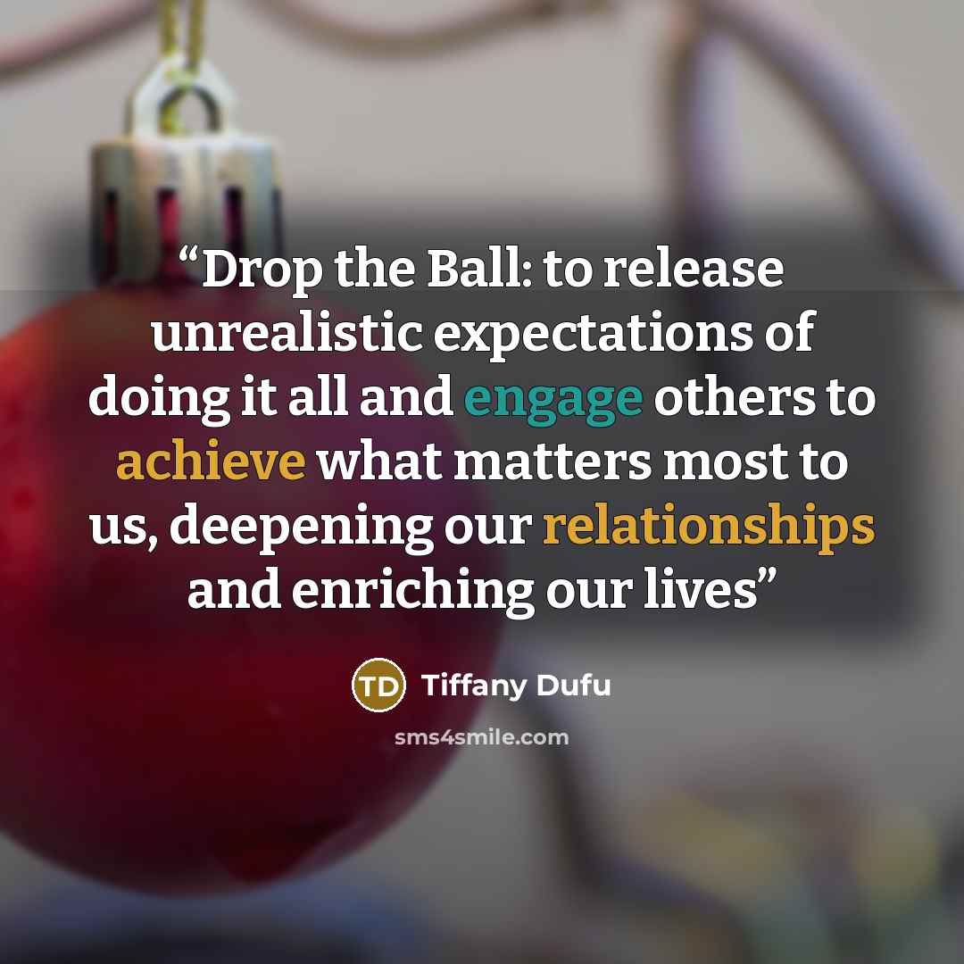 “Drop the Ball: to release unrealistic expectations of doing it all and engage others to achieve what matters most to us, deepening our relationships and enriching our lives” quote by Tiffany Dufu