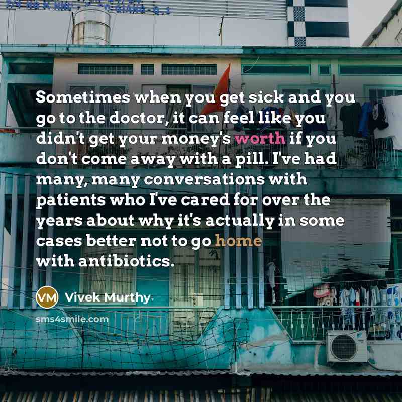 “Sometimes when you get sick and you go to the doctor, it can feel like you didn't get your money's worth if you don't come away with a pill. I've had many, many conversations with patients who I've cared for over the years about why it's actually in some cases better not to go home with antibiotics.” quote by Vivek Murthy