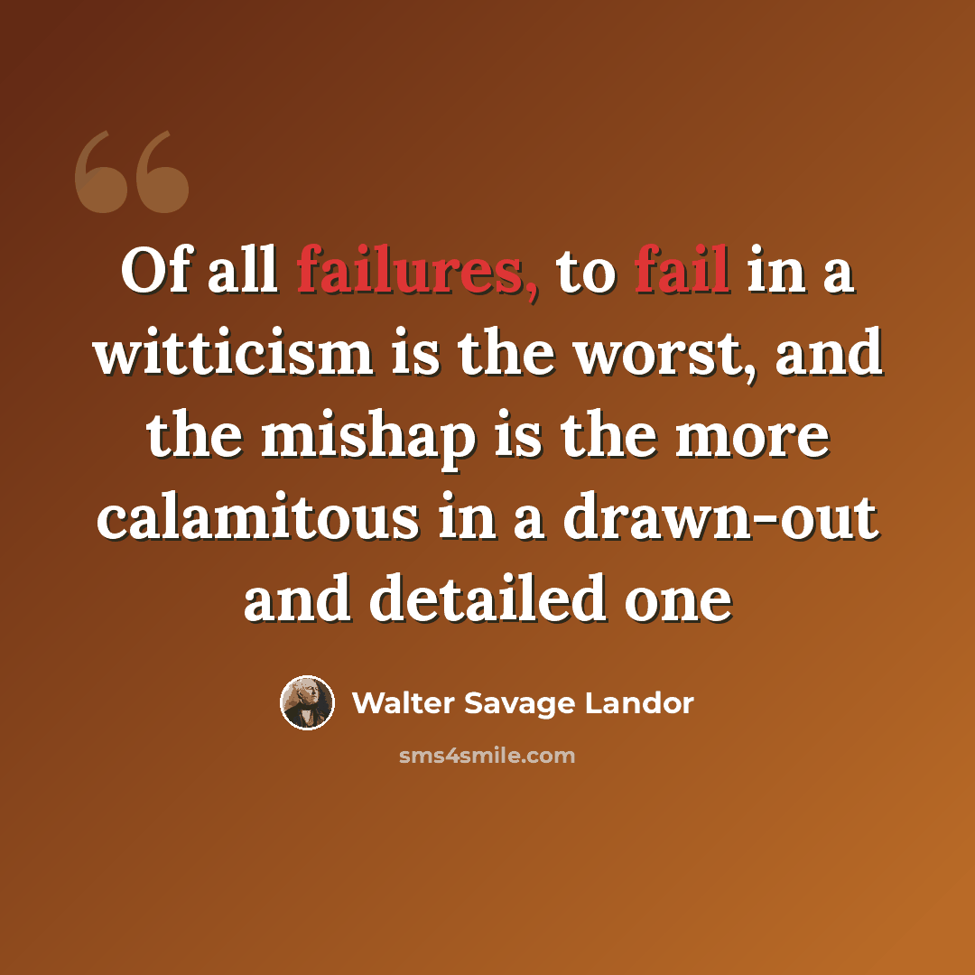 “Of all failures, to fail in a witticism is the worst, and the mishap is the more calamitous in a drawn-out and detailed one” quote by Walter Savage Landor