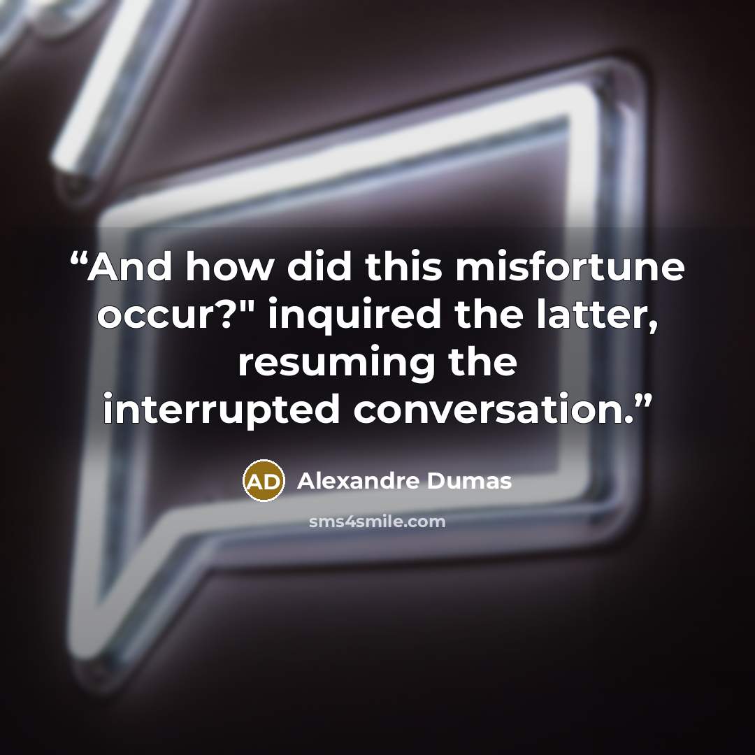 “And how did this misfortune occur?" inquired the latter, resuming the interrupted conversation.” quote by Alexandre Dumas