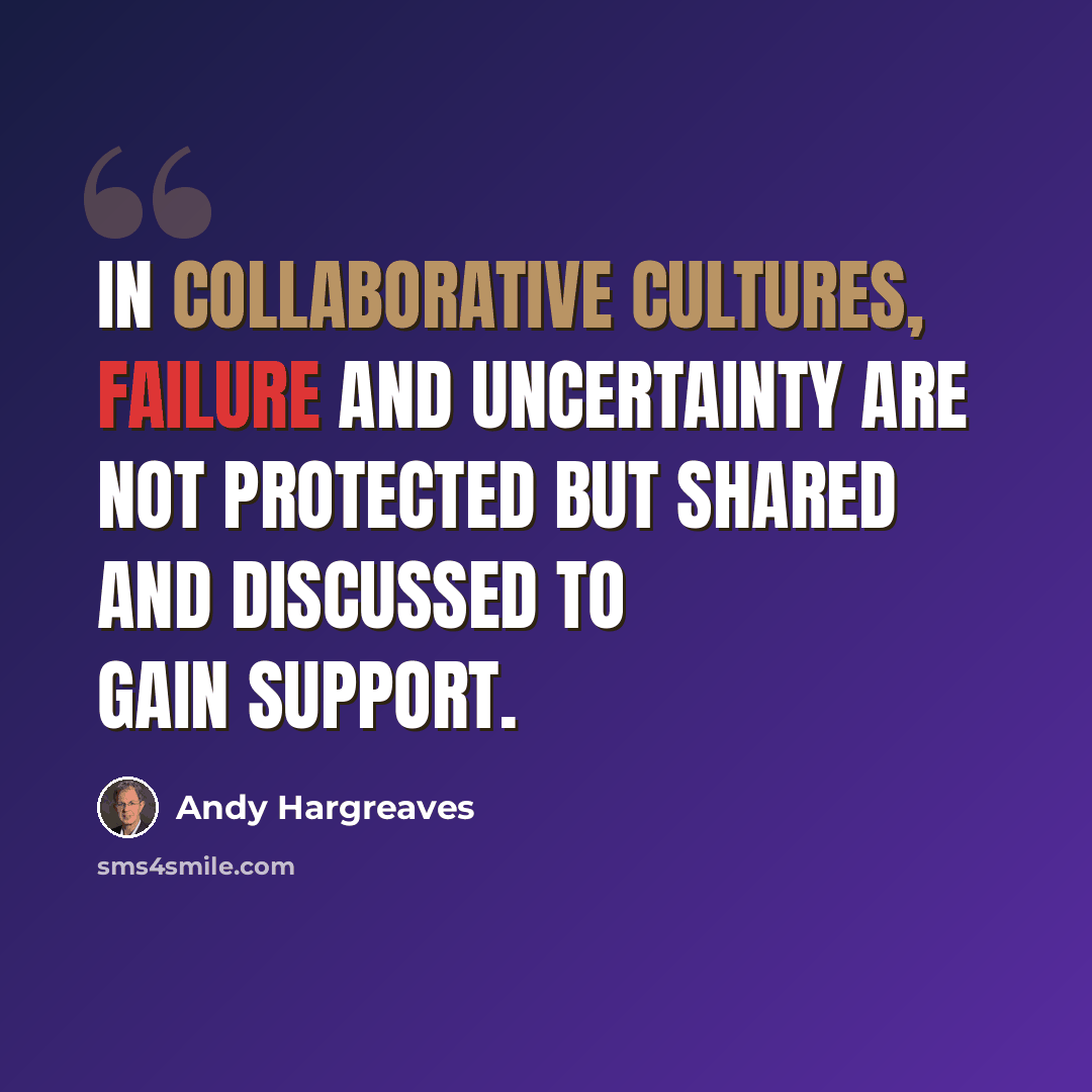 “In collaborative cultures, failure and uncertainty are not protected but shared and discussed to gain support.” quote by Andy Hargreaves
