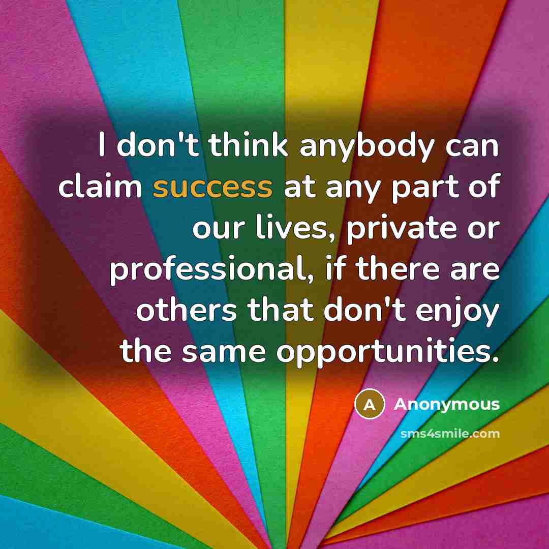 “I don't think anybody can claim success at any part of our lives, private or professional, if there are others that don't enjoy the same opportunities.” quote by Anonymous