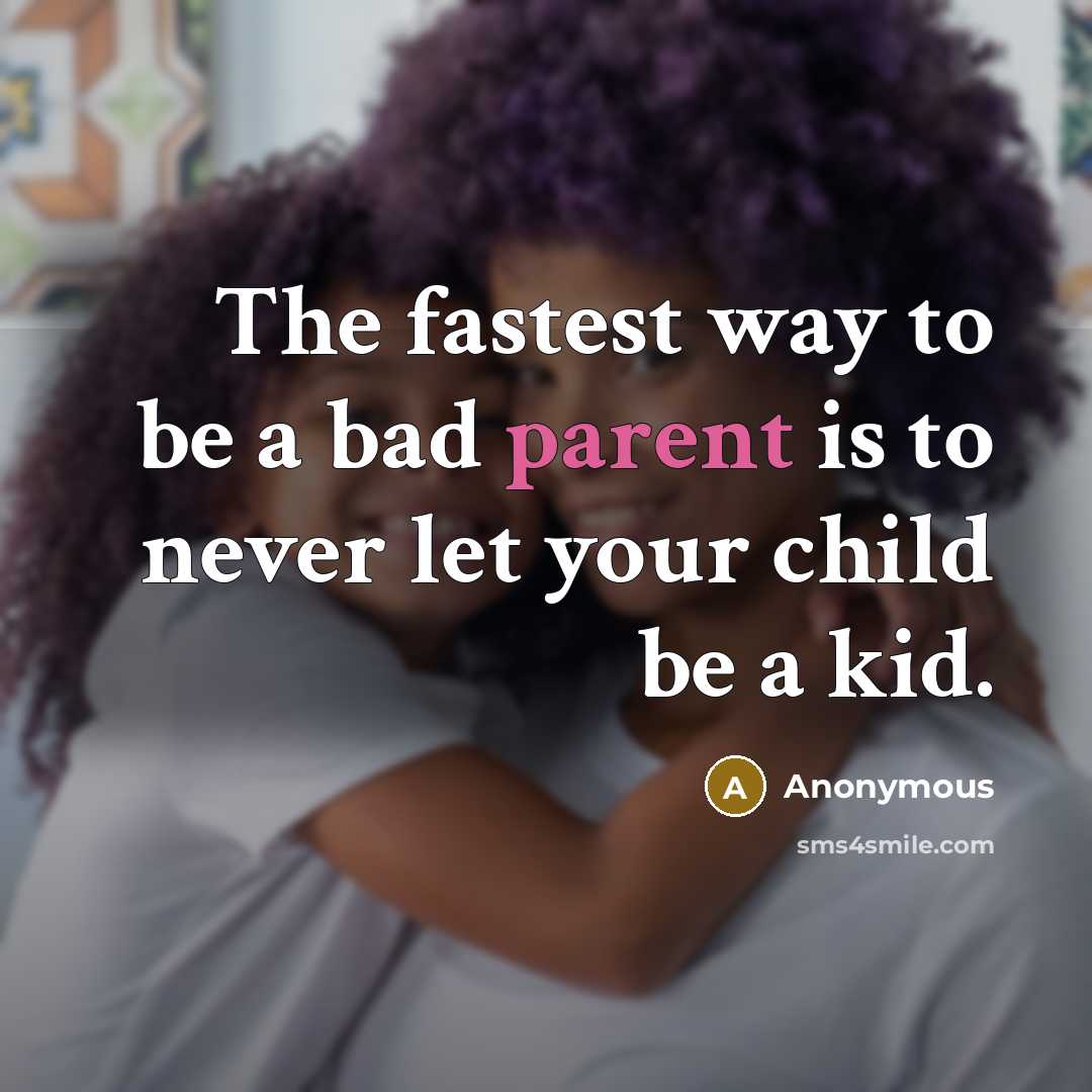 “The fastest way to be a bad parent is to never let your child be a kid.” quote by Anonymous