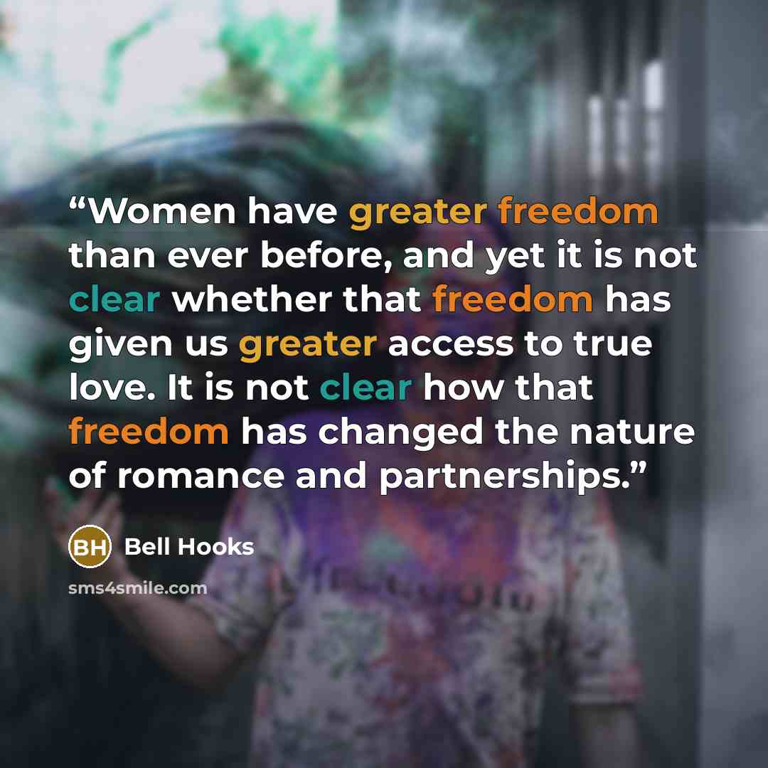 “Women have greater freedom than ever before, and yet it is not clear whether that freedom has given us greater access to true love. It is not clear how that freedom has changed the nature of romance and partnerships.” quote by Bell Hooks