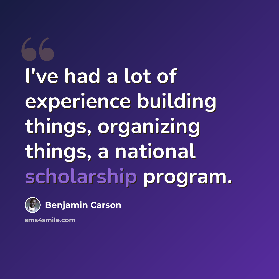 “I've had a lot of experience building things, organizing things, a national scholarship program.” quote by Benjamin Carson