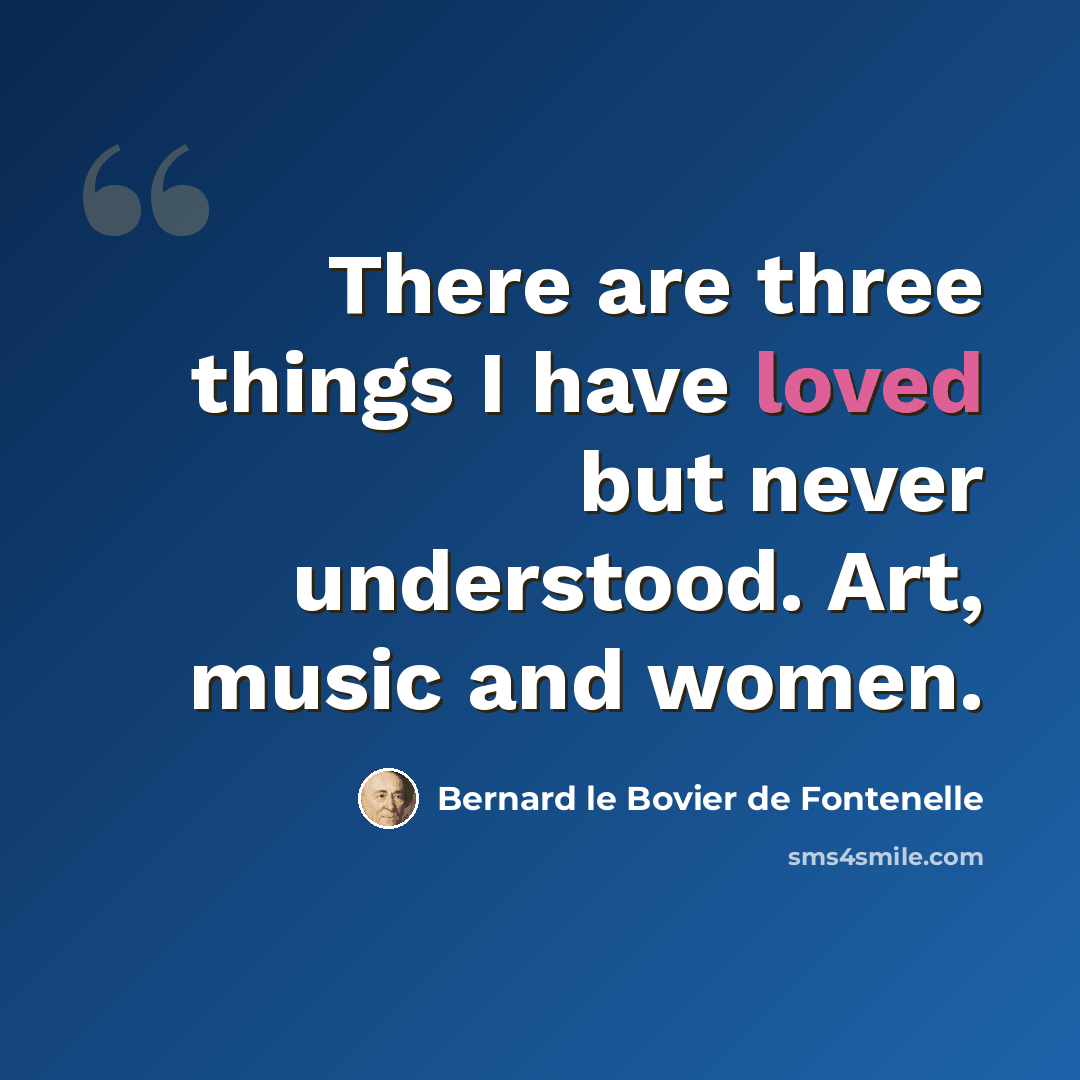 “There are three things I have loved but never understood. Art, music and women.” quote by Bernard le Bovier de Fontenelle