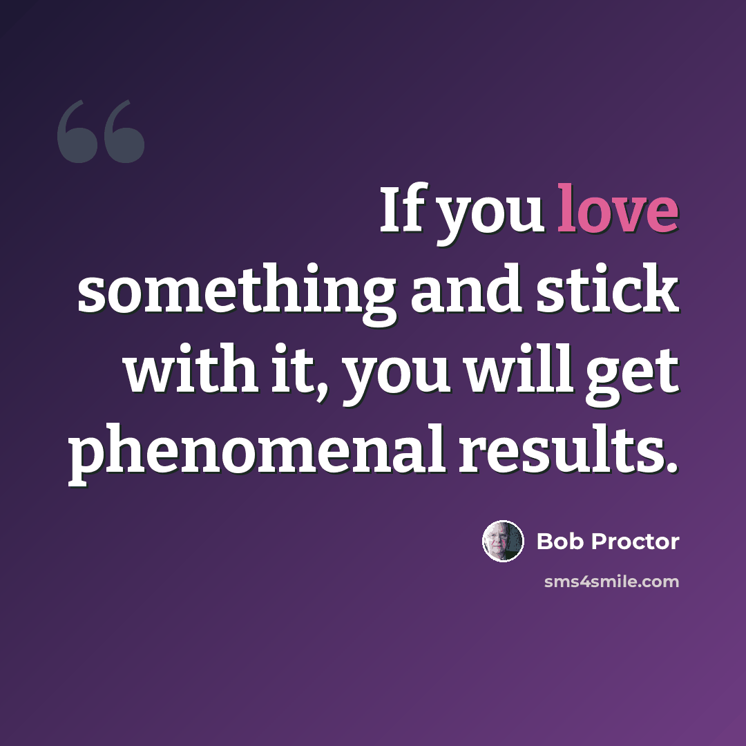 “If you love something and stick with it, you will get phenomenal results.” quote by Bob Proctor