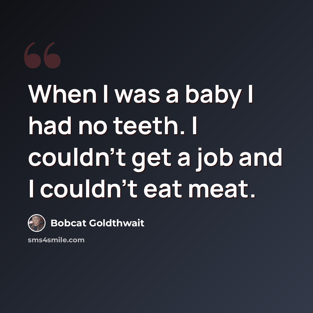 “When I was a baby I had no teeth. I couldn't get a job and I couldn't eat meat.” quote by Bobcat Goldthwait