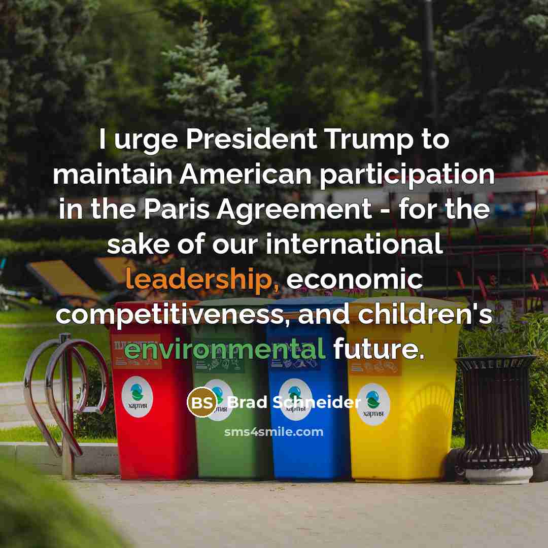 “I urge President Trump to maintain American participation in the Paris Agreement - for the sake of our international leadership, economic competitiveness, and children's environmental future.” quote by Brad Schneider