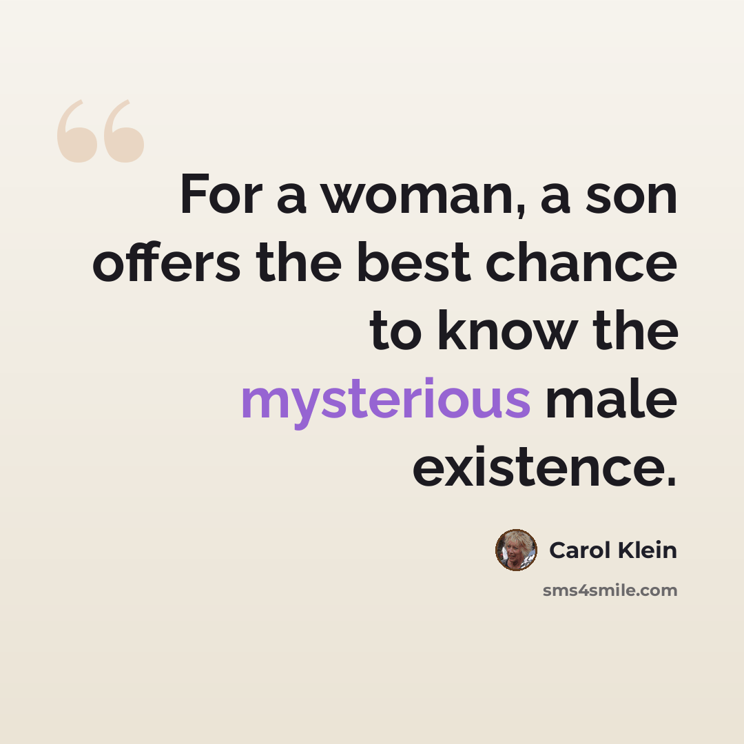 “For a woman, a son offers the best chance to know the mysterious male existence.” quote by Carol Klein