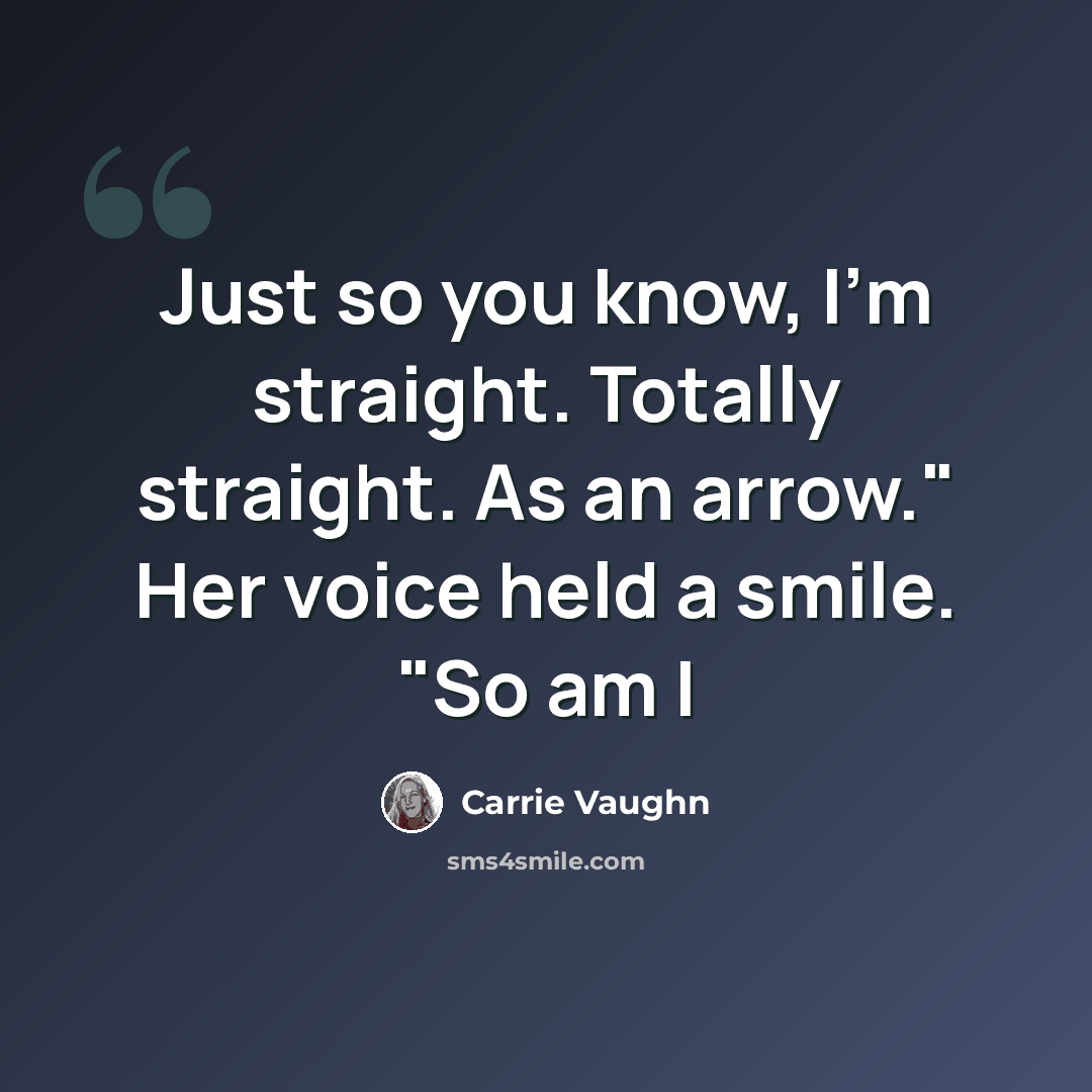 “Just so you know, I'm straight. Totally straight. As an arrow." Her voice held a smile. "So am I” quote by Carrie Vaughn