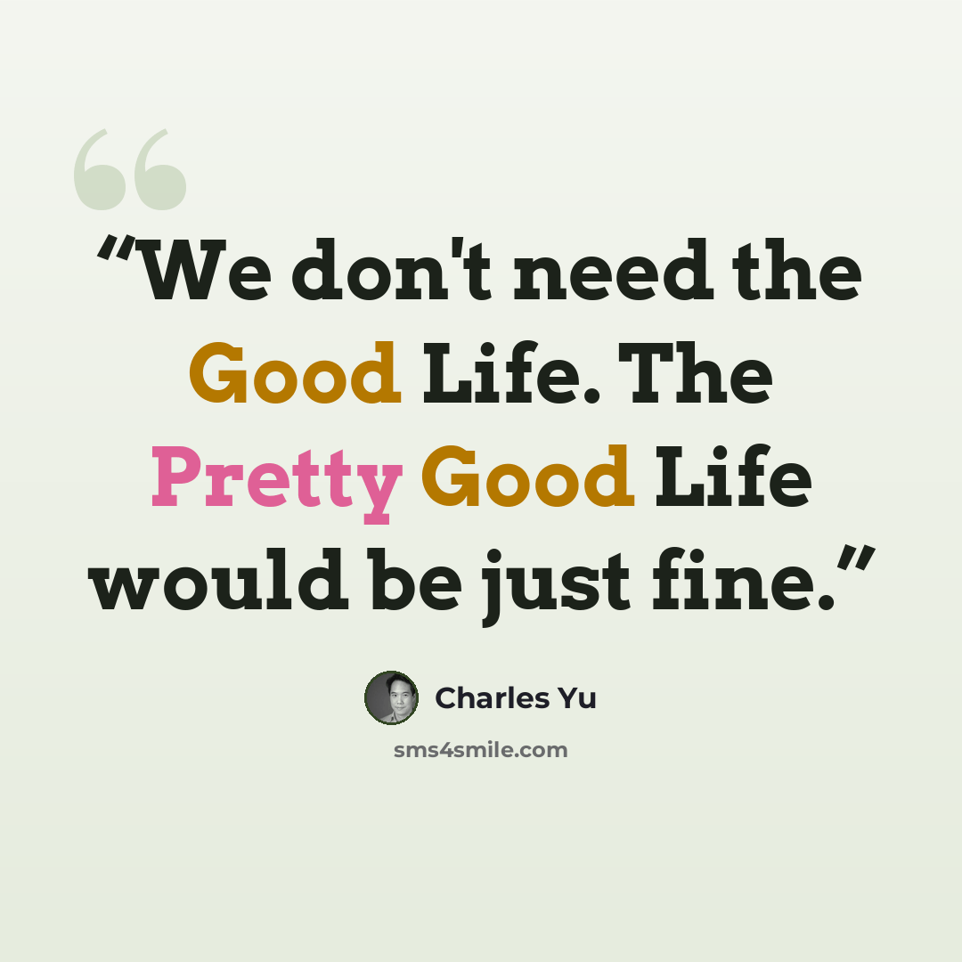 “We don't need the Good Life. The Pretty Good Life would be just fine.” quote by Charles Yu
