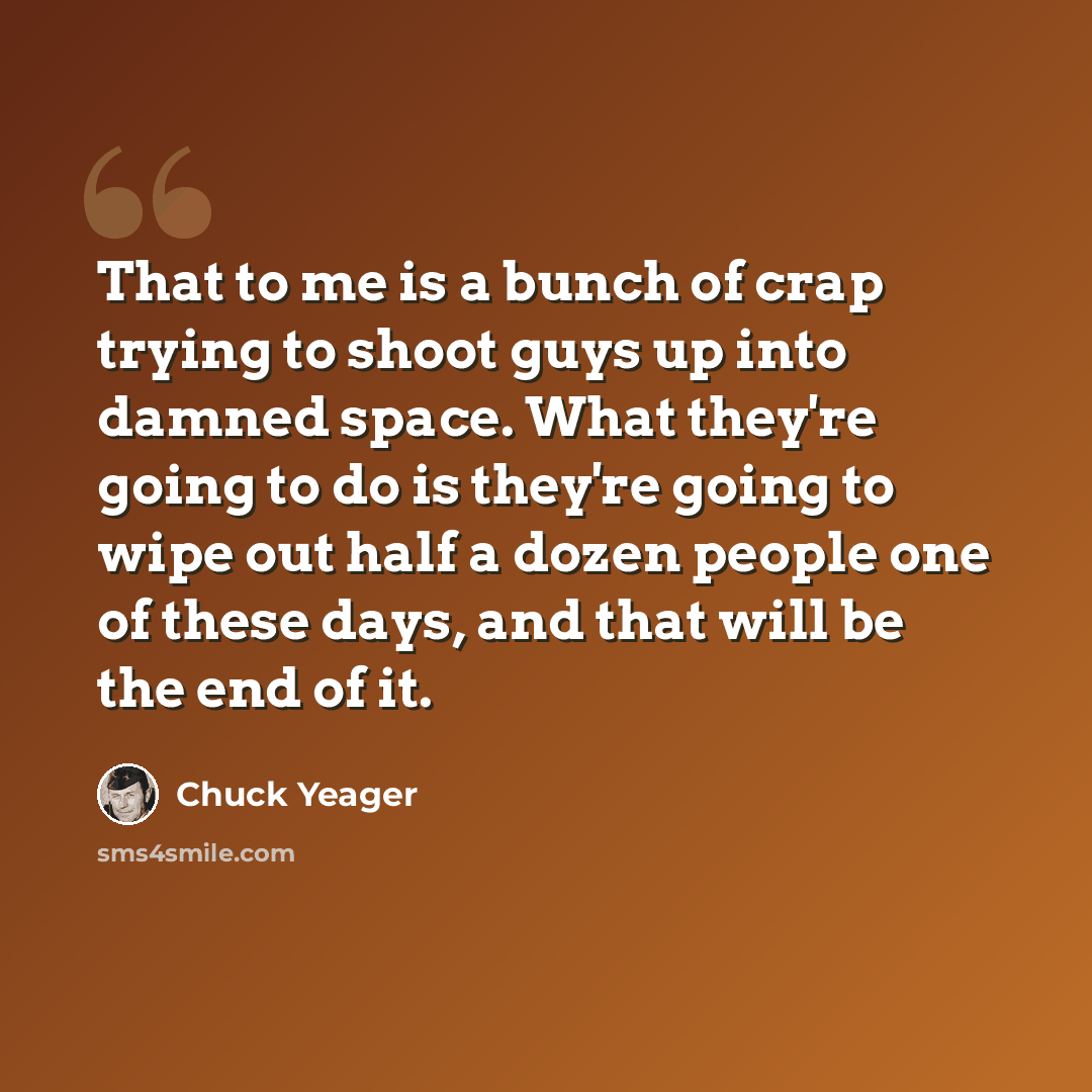 “That to me is a bunch of crap trying to shoot guys up into damned space. What they're going to do is they're going to wipe out half a dozen people one of these days, and that will be the end of it.” quote by Chuck Yeager
