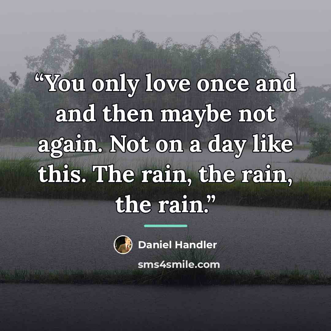 “You only love once and and then maybe not again. Not on a day like this. The rain, the rain, the rain.” quote by Daniel Handler
