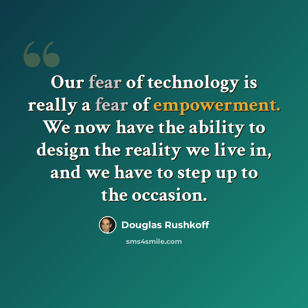 “Our fear of technology is really a fear of empowerment. We now have the ability to design the reality we live in, and we have to step up to the occasion.” quote by Douglas Rushkoff