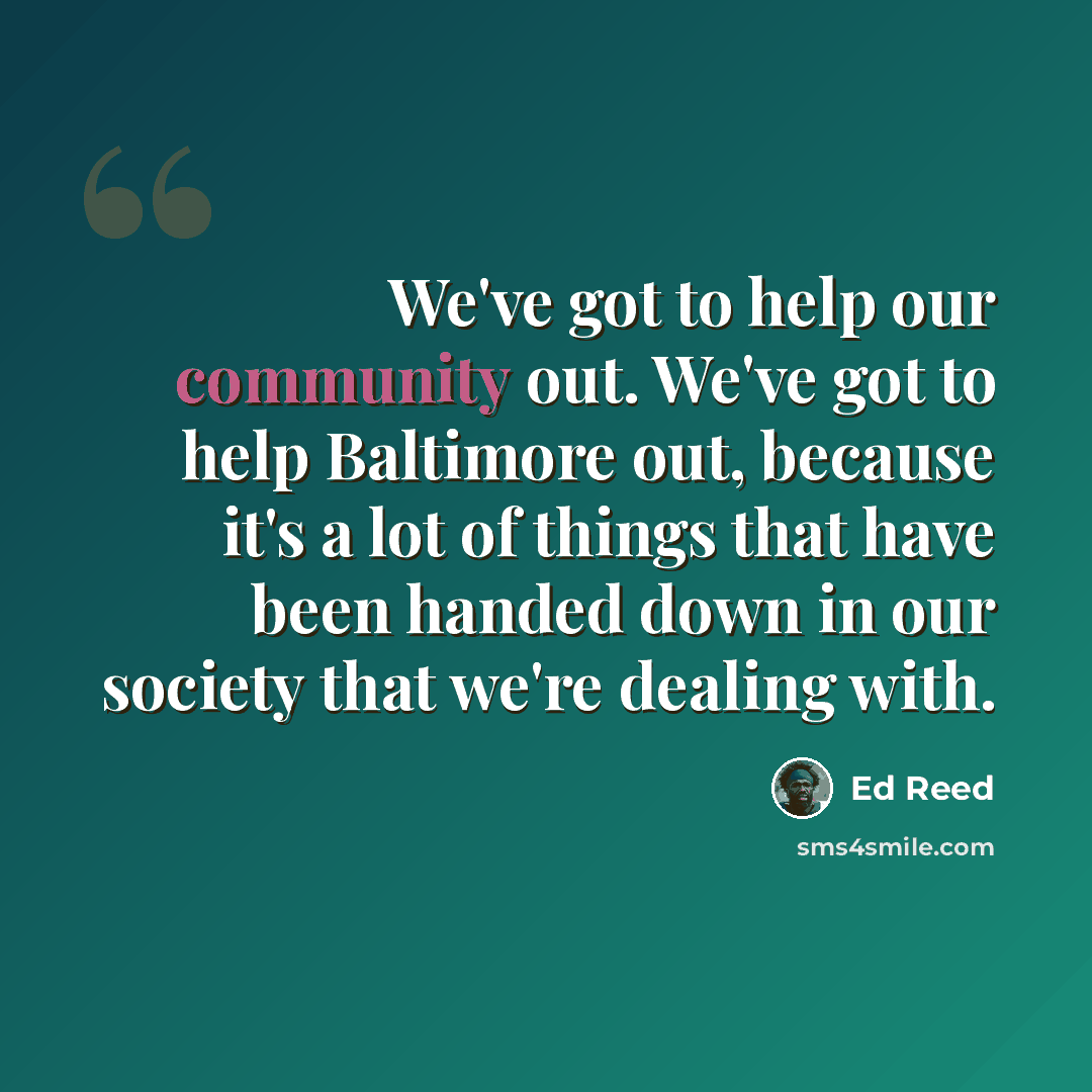 “We've got to help our community out. We've got to help Baltimore out, because it's a lot of things that have been handed down in our society that we're dealing with.” quote by Ed Reed