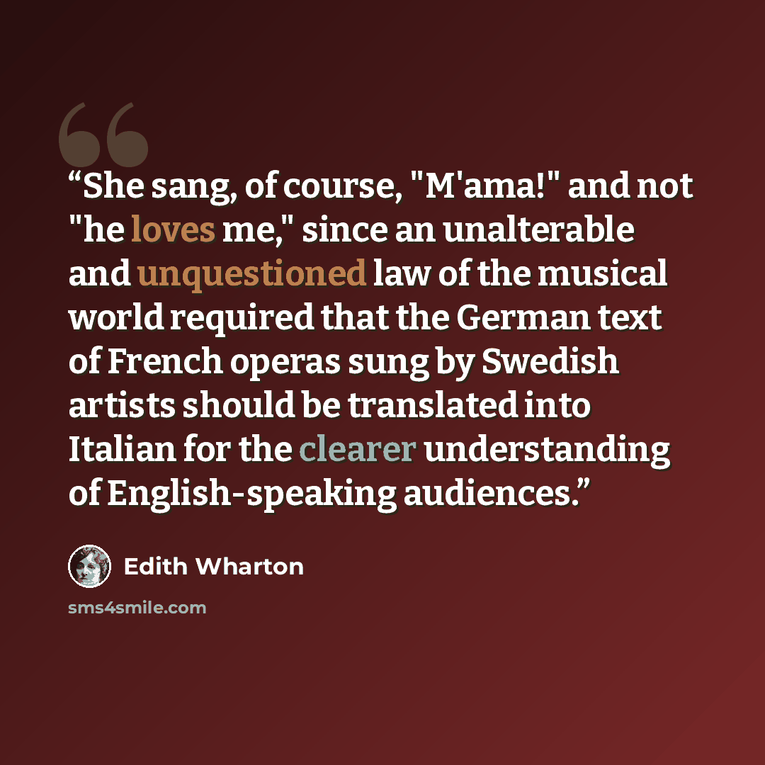 “She sang, of course, "M'ama!" and not "he loves me," since an unalterable and unquestioned law of the musical world required that the German text of French operas sung by Swedish artists should be translated into Italian for the clearer understanding of English-speaking audiences.” quote by Edith Wharton