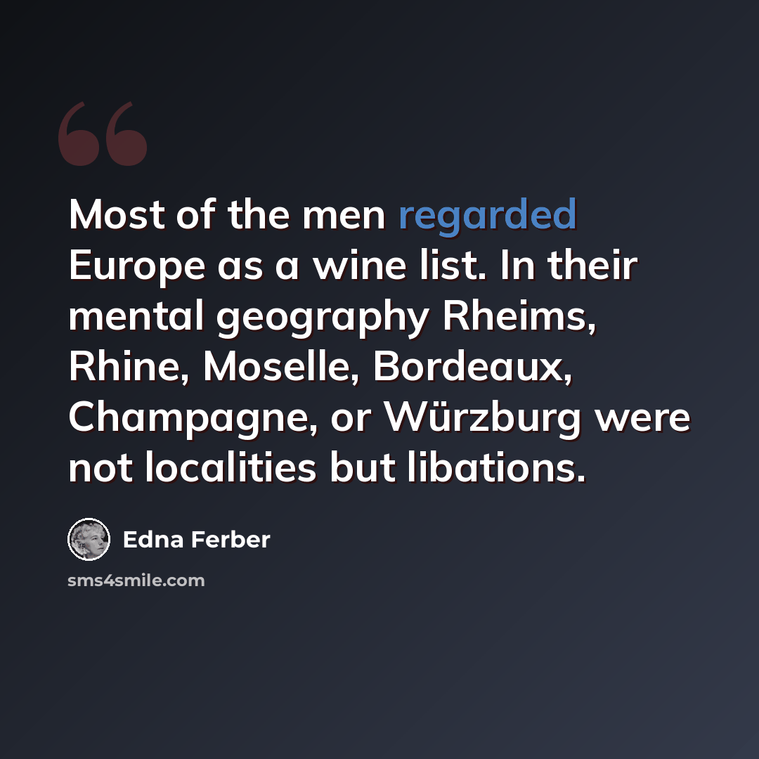 “Most of the men regarded Europe as a wine list. In their mental geography Rheims, Rhine, Moselle, Bordeaux, Champagne, or Würzburg were not localities but libations.” quote by Edna Ferber