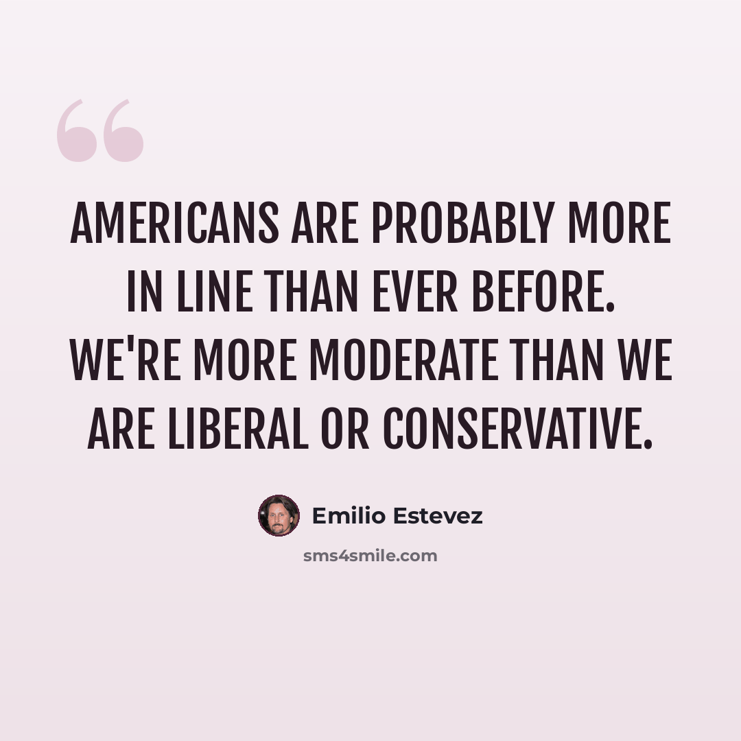 “Americans are probably more in line than ever before. We're more moderate than we are liberal or conservative.” quote by Emilio Estevez