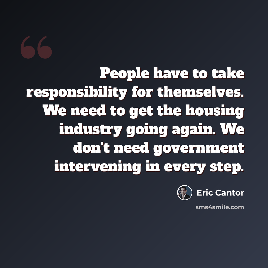 “People have to take responsibility for themselves. We need to get the housing industry going again. We don't need government intervening in every step.” quote by Eric Cantor