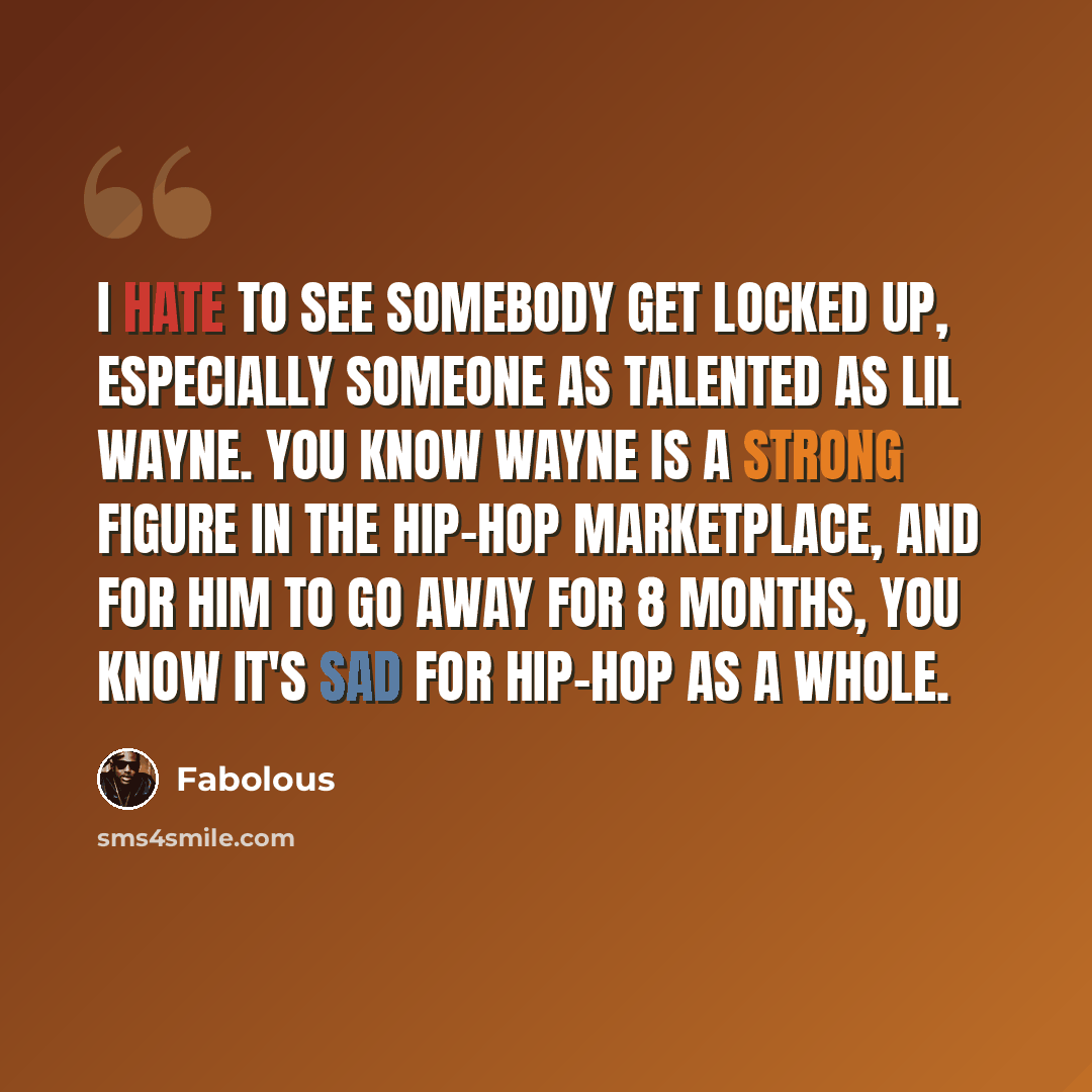 “I hate to see somebody get locked up, especially someone as talented as Lil Wayne. You know Wayne is a strong figure in the hip-hop marketplace, and for him to go away for 8 months, you know it's sad for hip-hop as a whole.” quote by Fabolous