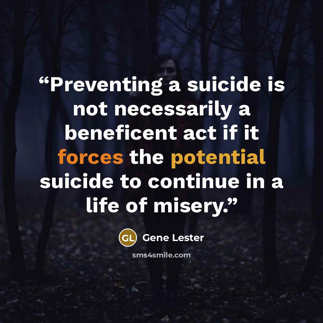 “Preventing a suicide is not necessarily a beneficent act if it forces the potential suicide to continue in a life of misery.” quote by Gene Lester