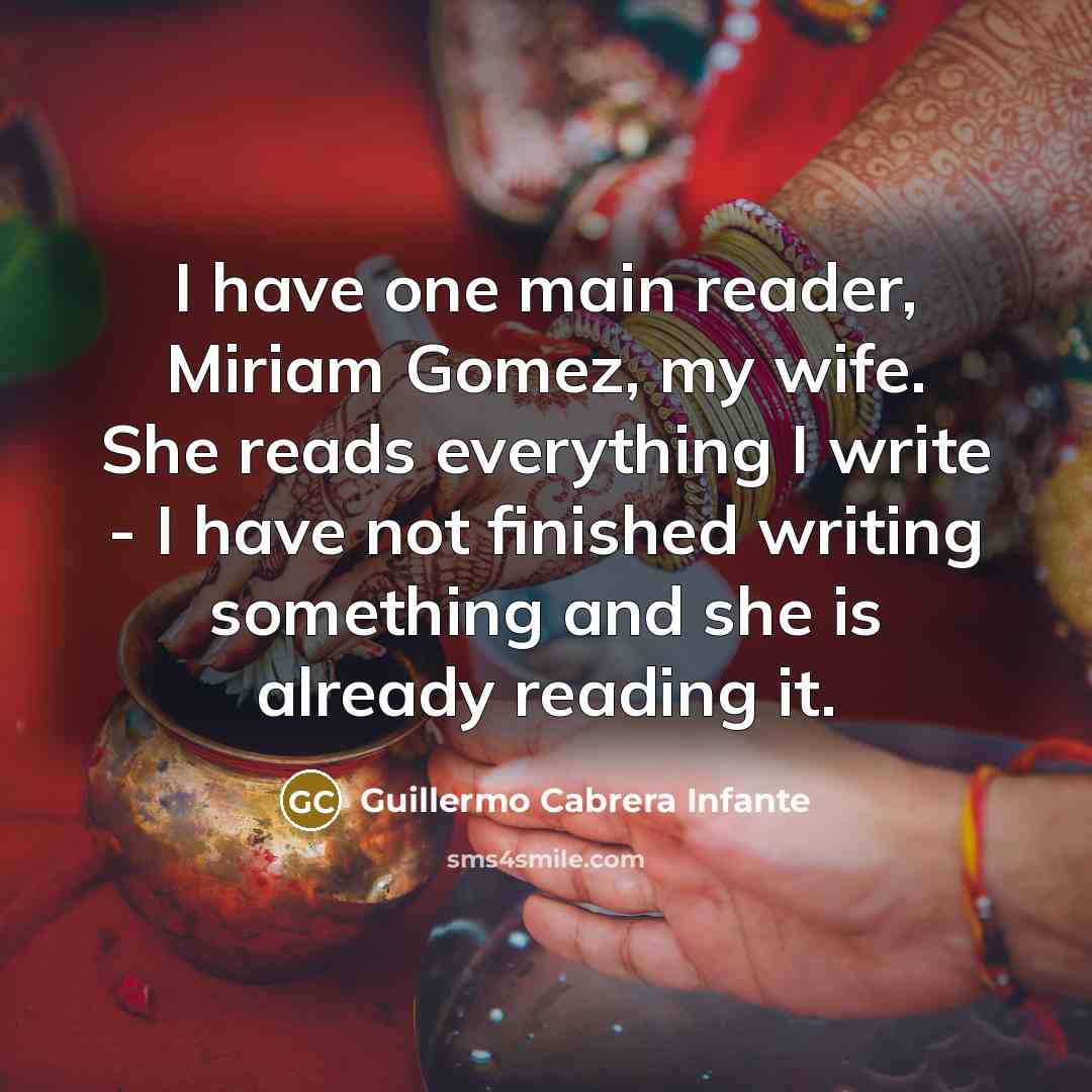 “I have one main reader, Miriam Gomez, my wife. She reads everything I write - I have not finished writing something and she is already reading it.” quote by Guillermo Cabrera Infante