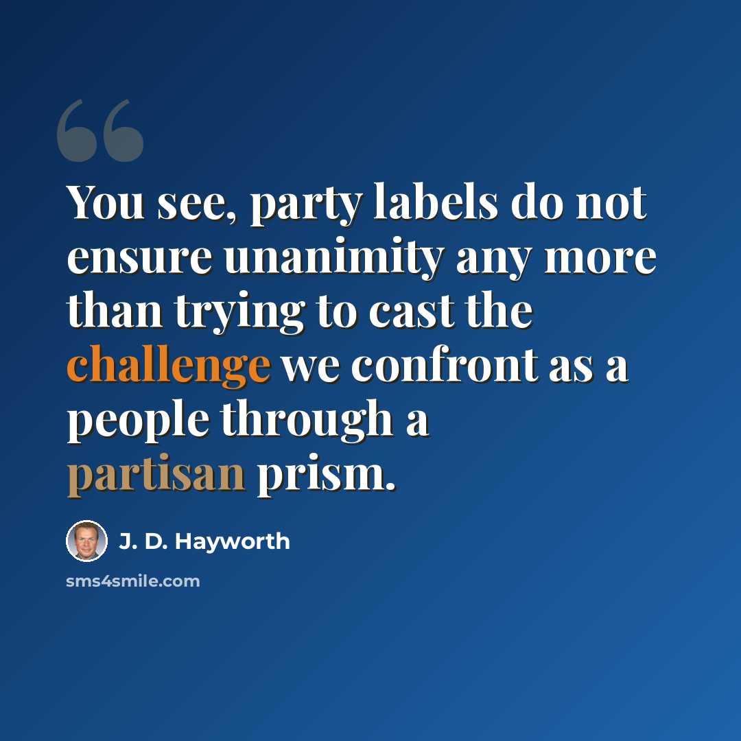 “You see, party labels do not ensure unanimity any more than trying to cast the challenge we confront as a people through a partisan prism.” quote by J. D. Hayworth