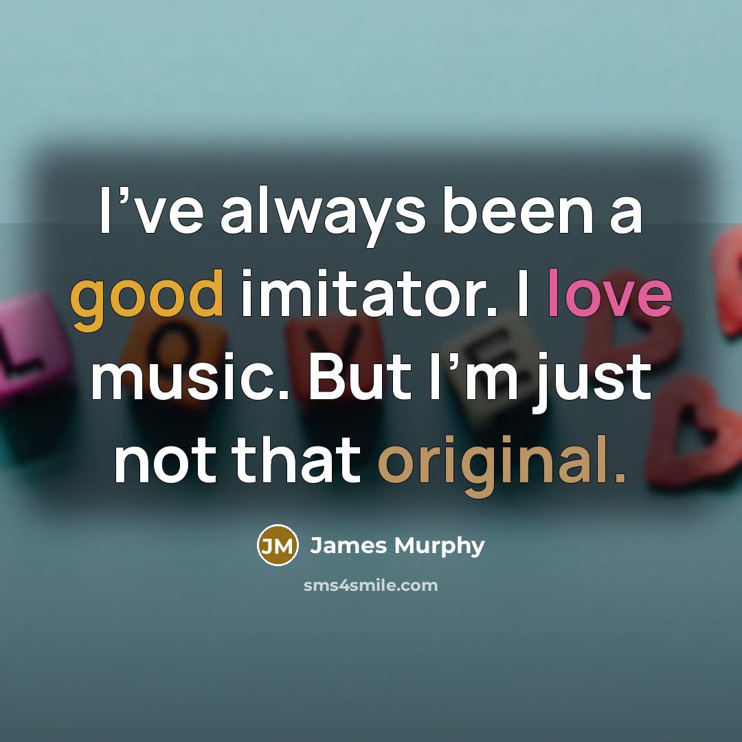 “I've always been a good imitator. I love music. But I'm just not that original.” quote by James Murphy