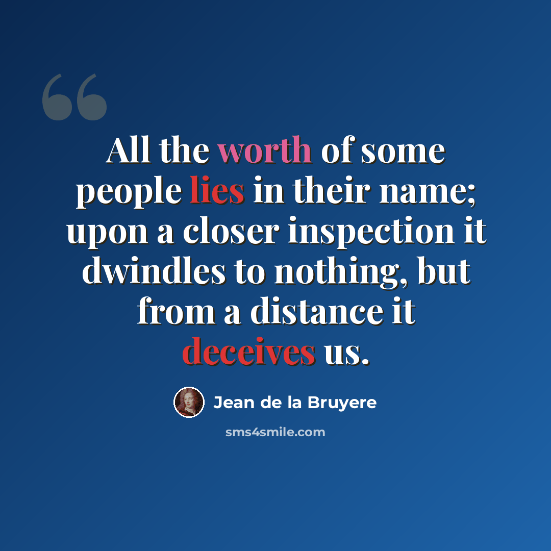 “All the worth of some people lies in their name; upon a closer inspection it dwindles to nothing, but from a distance it deceives us.” quote by Jean de la Bruyere