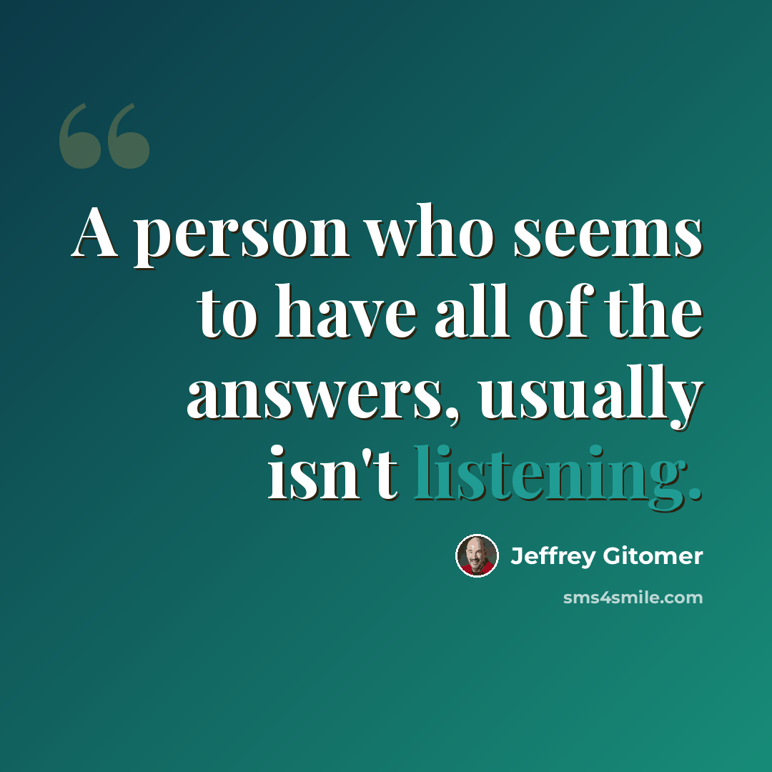 “A person who seems to have all of the answers, usually isn't listening.” quote by Jeffrey Gitomer