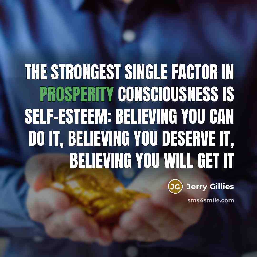 “The strongest single factor in prosperity consciousness is self-esteem: believing you can do it, believing you deserve it, believing you will get it” quote by Jerry Gillies