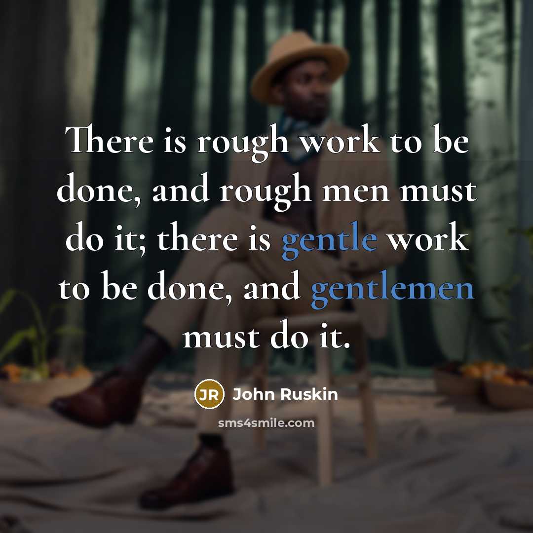 “There is rough work to be done, and rough men must do it; there is gentle work to be done, and gentlemen must do it.” quote by John Ruskin