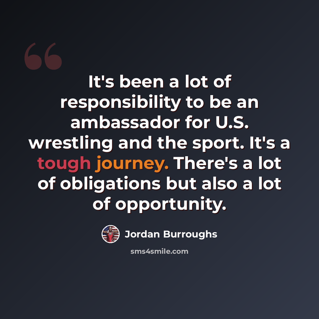 “It's been a lot of responsibility to be an ambassador for U.S. wrestling and the sport. It's a tough journey. There's a lot of obligations but also a lot of opportunity.” quote by Jordan Burroughs