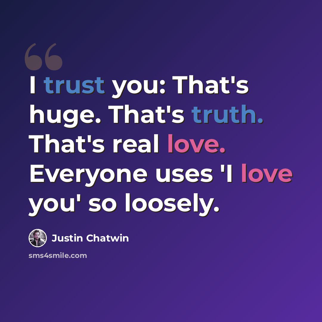 “I trust you: That's huge. That's truth. That's real love. Everyone uses 'I love you' so loosely.” quote by Justin Chatwin