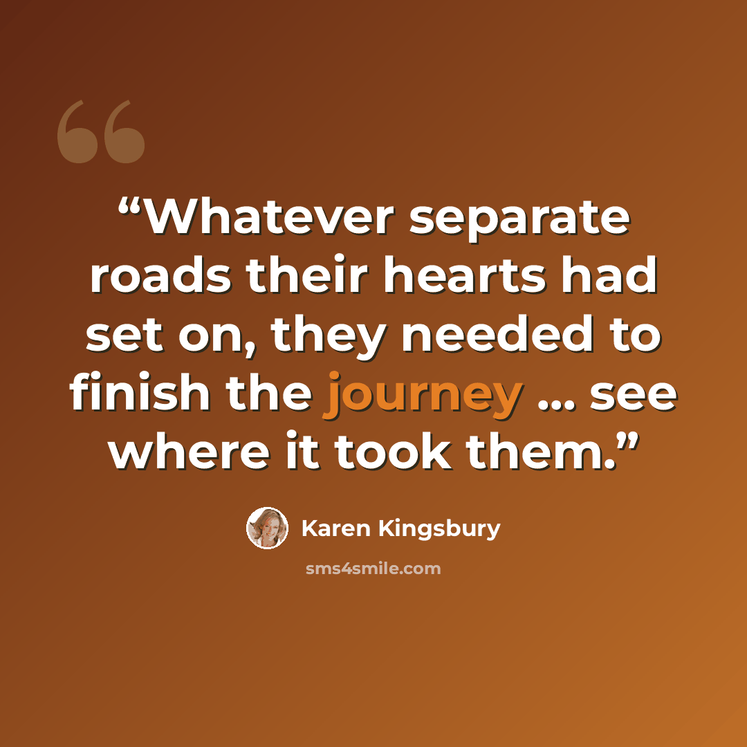 “Whatever separate roads their hearts had set on, they needed to finish the journey … see where it took them.” quote by Karen Kingsbury